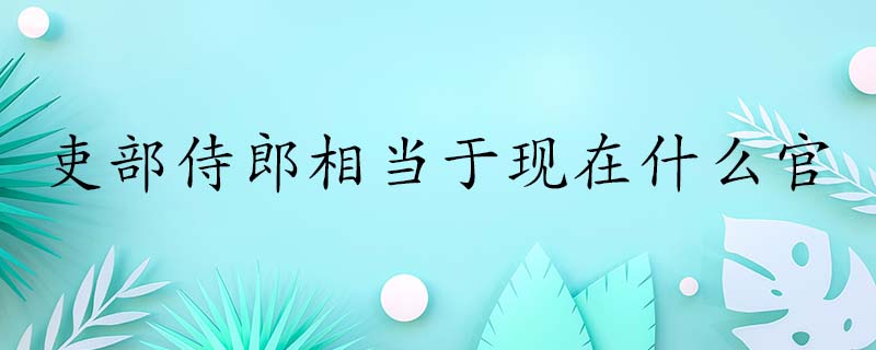 吏部侍郎相当于现在的人事部副部长，你知道吗？