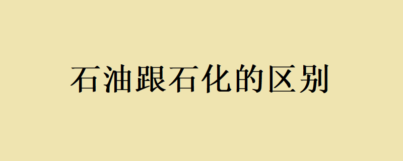 石油跟石化的不同