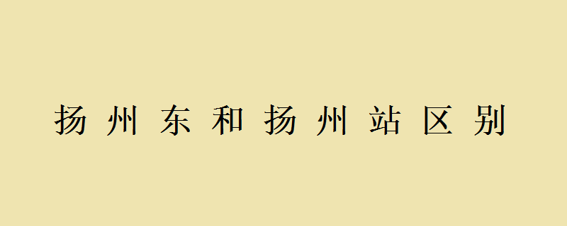 从扬州站和扬州东站出发，到南京南站，有什么不同？