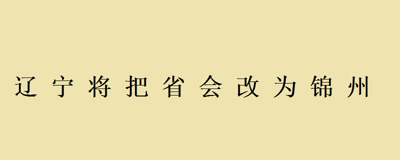 截至目前，辽宁的省会依然是沈阳市，锦州没有变成辽宁省会